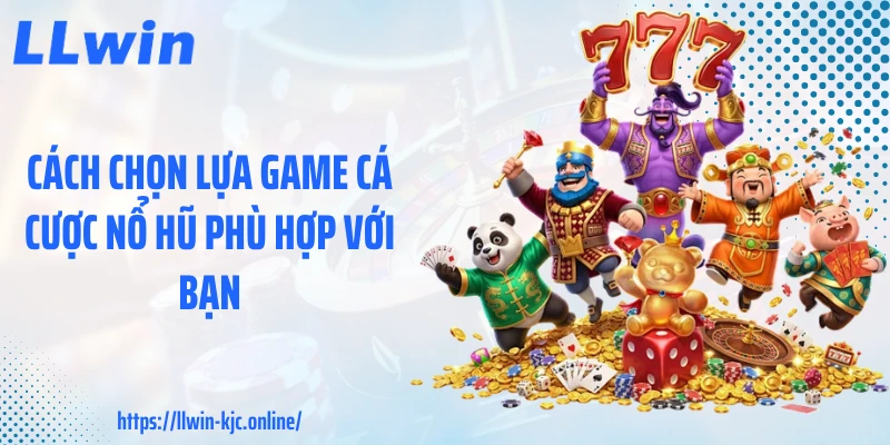 Cách chọn lựa game cá cược nổ hũ phù hợp với bạn