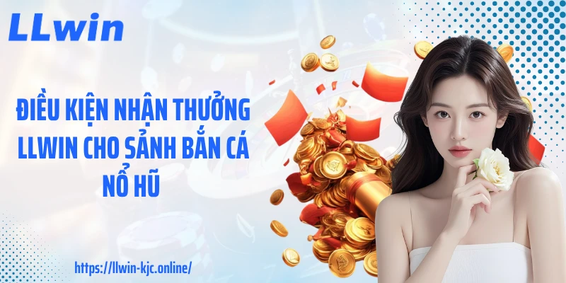 Điều kiện nhận thưởng LLWIN cho sảnh bắn cá nổ hũ 