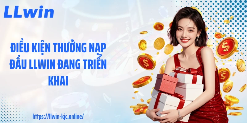 Điều kiện thưởng nạp đầu LLWIN đang triển khai