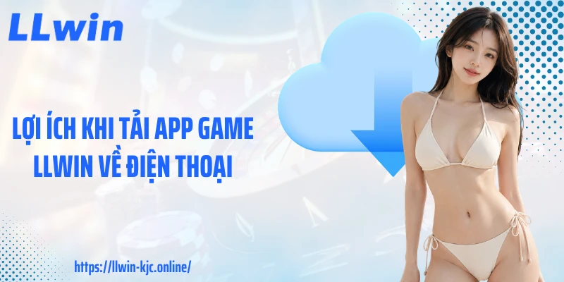 Lợi ích khi tải app game LLWIN về điện thoại