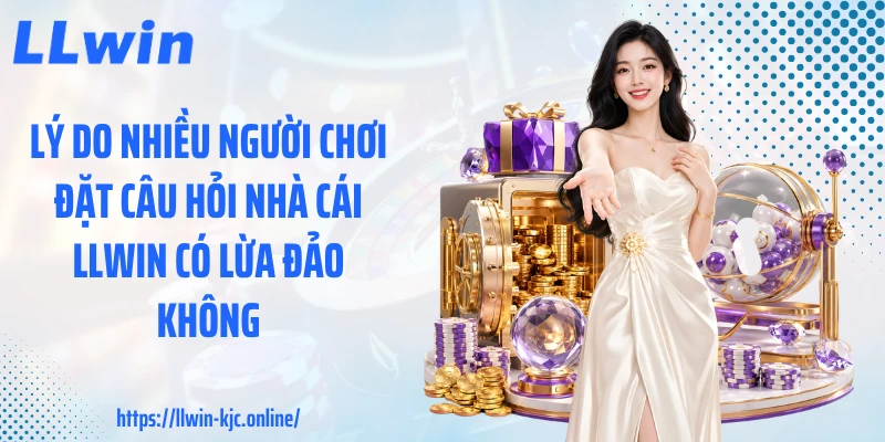 Lý do nhiều người chơi đặt câu hỏi nhà cái LLWIN có lừa đảo không